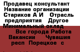 Продавец-консультант › Название организации ­ Стариков А.И › Отрасль предприятия ­ Другое › Минимальный оклад ­ 14 000 - Все города Работа » Вакансии   . Чувашия респ.,Порецкое. с.